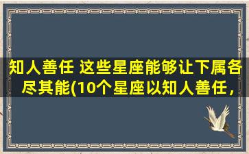 知人善任 这些星座能够让下属各尽其能(10个星座以知人善任，zui擅长激发下属潜力！)